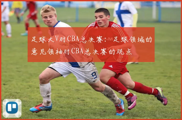 足球大V对CBA总决赛：足球领域的意见领袖对CBA总决赛的观点