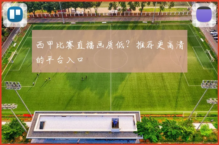 西甲比赛直播画质低？推荐更高清的平台入口