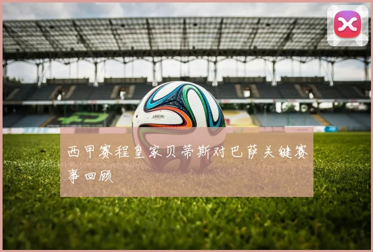 西甲赛程皇家贝蒂斯对巴萨关键赛事回顾