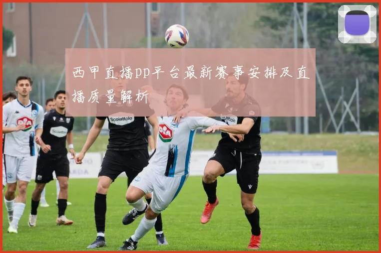 西甲直播pp平台最新赛事安排及直播质量解析