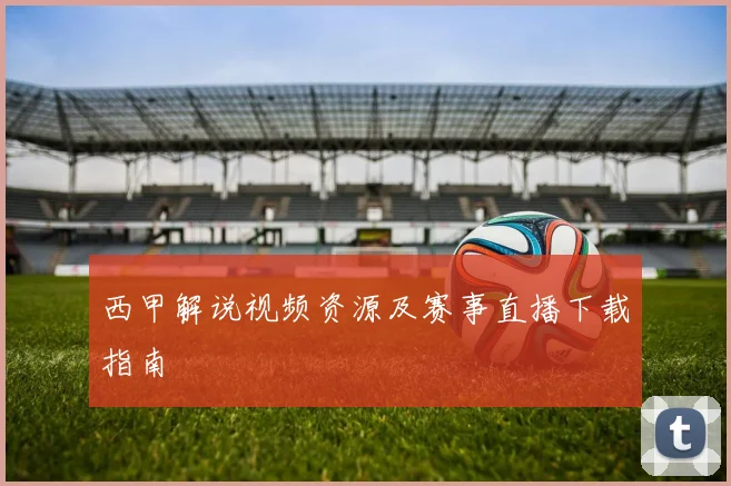 西甲解说视频资源及赛事直播下载指南