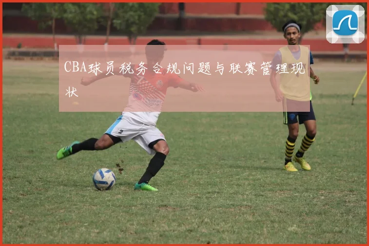 CBA球员税务合规问题与联赛管理现状