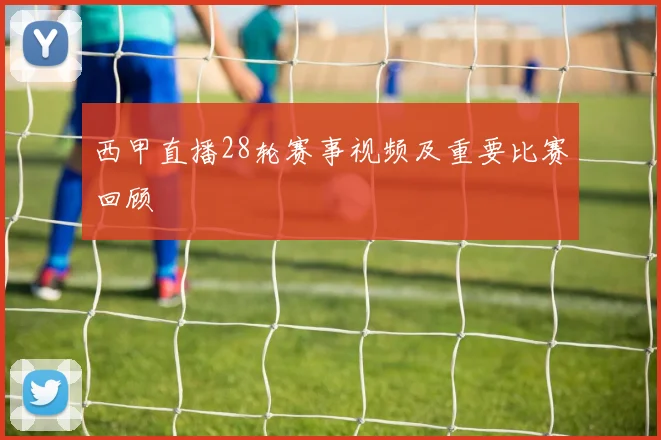 西甲直播28轮赛事视频及重要比赛回顾