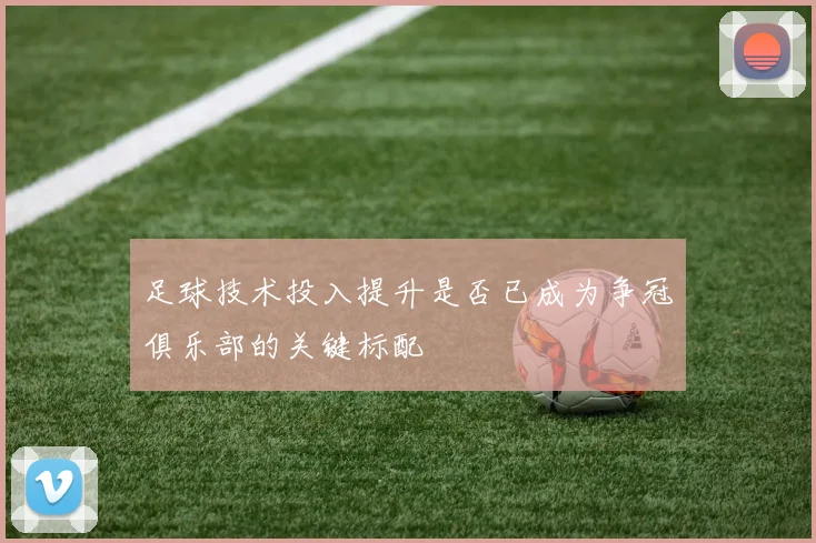 足球技术投入提升是否已成为争冠俱乐部的关键标配