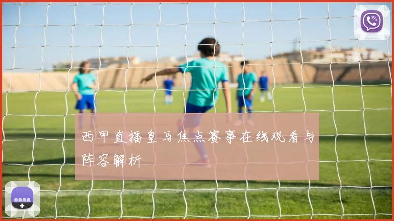 西甲直播皇马焦点赛事在线观看与阵容解析