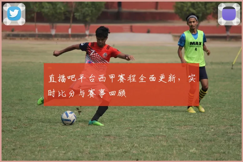 直播吧平台西甲赛程全面更新，实时比分与赛事回顾