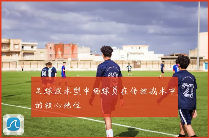 足球技术型中场球员在传控战术中的核心地位