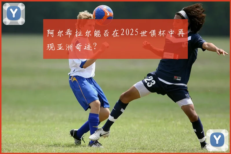 阿尔希拉尔能否在2025世俱杯中再现亚洲奇迹？