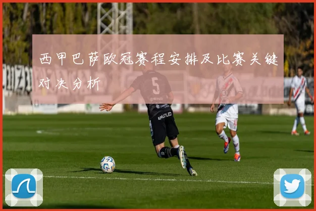 西甲巴萨欧冠赛程安排及比赛关键对决分析